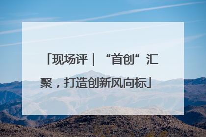 现场评｜“首创”汇聚，打造创新风向标