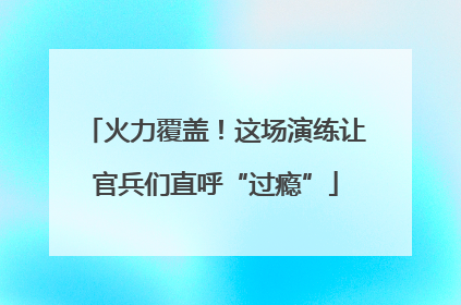 火力覆盖！这场演练让官兵们直呼“过瘾”