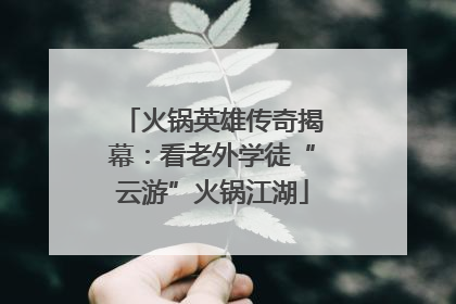 火锅英雄传奇揭幕：看老外学徒“云游”火锅江湖