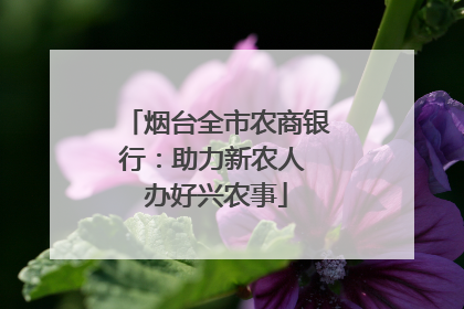烟台全市农商银行：助力新农人 办好兴农事