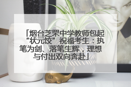烟台芝罘中学教师包起“状元饺”祝福考生：执笔为剑、落笔生辉，理想与付出双向奔赴