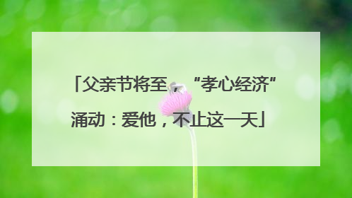 父亲节将至，“孝心经济” 涌动：爱他，不止这一天