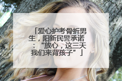爱心护考骨折男生，阳新民警承诺：“放心，这三天我们来背孩子”