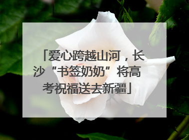 爱心跨越山河，长沙“书签奶奶”将高考祝福送去新疆
