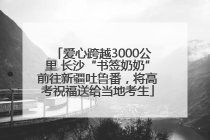 爱心跨越3000公里 长沙“书签奶奶”前往新疆吐鲁番，将高考祝福送给当地考生