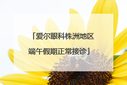 爱尔眼科株洲地区端午假期正常接诊