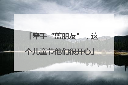牵手“蓝朋友”，这个儿童节他们很开心