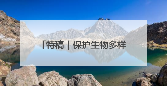 特稿｜保护生物多样性 守住地球多样美