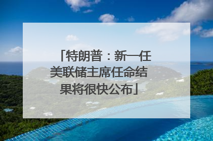 特朗普：新一任美联储主席任命结果将很快公布