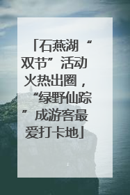 石燕湖“双节”活动火热出圈，“绿野仙踪”成游客最爱打卡地