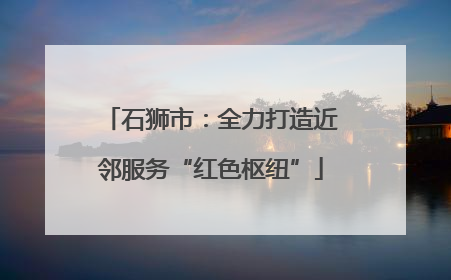 石狮市：全力打造近邻服务“红色枢纽”