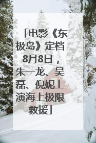 电影《东极岛》定档8月8日，朱一龙、吴磊、倪妮上演海上极限救援