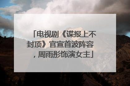 电视剧《谍报上不封顶》官宣首波阵容，周雨彤饰演女主