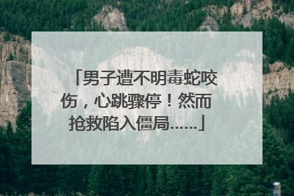 男子遭不明毒蛇咬伤，心跳骤停！然而抢救陷入僵局……