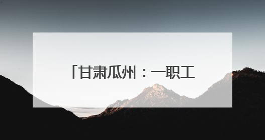 甘肃瓜州：一职工遭遇工伤“认定难”，人社部门3天完成“证据链闭环”