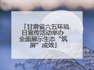 甘肃省六五环境日宣传活动举办 全面展示生态“筑屏”成效
