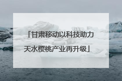 甘肃移动以科技助力天水樱桃产业再升级