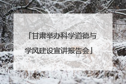 甘肃举办科学道德与学风建设宣讲报告会