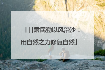 甘肃民勤以风治沙：用自然之力修复自然