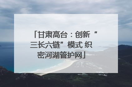 甘肃高台：创新“三长六链”模式 织密河湖管护网