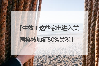 生效！这些家电进入美国将被加征50%关税