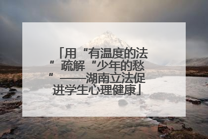 用“有温度的法”疏解“少年的愁”——湖南立法促进学生心理健康