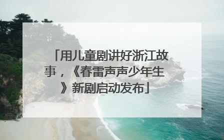 用儿童剧讲好浙江故事，《春雷声声少年生》新剧启动发布