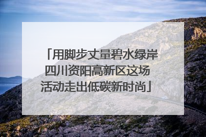用脚步丈量碧水绿岸 四川资阳高新区这场活动走出低碳新时尚