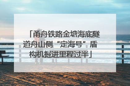 甬舟铁路金塘海底隧道舟山侧“定海号”盾构机掘进里程过半