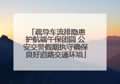 疏导车流排隐患 护航端午保团圆 公安交警假期执守确保良好道路交通环境