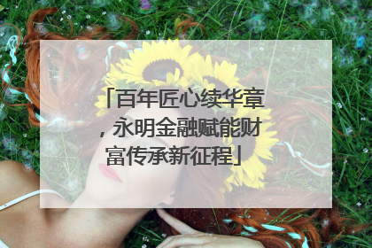 百年匠心续华章，永明金融赋能财富传承新征程