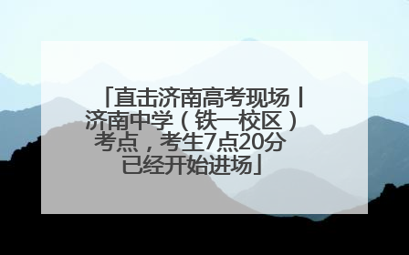 直击济南高考现场丨济南中学（铁一校区）考点，考生7点20分已经开始进场