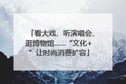 看大戏、听演唱会、逛博物馆……“文化+”让时尚消费扩容