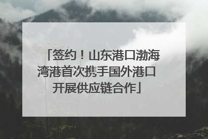 签约！山东港口渤海湾港首次携手国外港口开展供应链合作