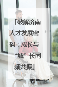 破解济南人才发展密码：成长与“城”长同频共振