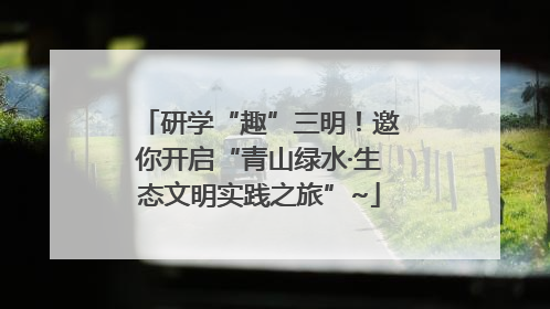 研学“趣”三明！邀你开启“青山绿水·生态文明实践之旅”~