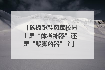 碳板跑鞋风靡校园！是“体考神器”还是“毁脚凶器”？