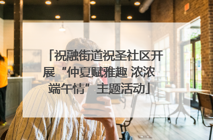 祝融街道祝圣社区开展“仲夏赋雅趣 浓浓端午情”主题活动