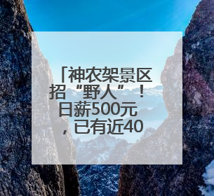 神农架景区招“野人”！日薪500元，已有近4000人报名，工作职责包括“接受游客投喂”