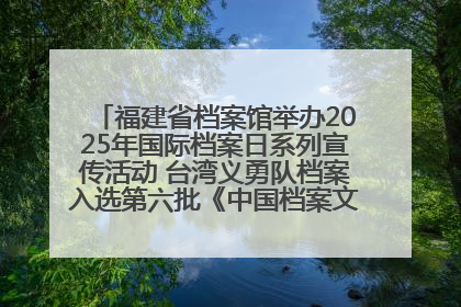 福建省档案馆举办2025年国际档案日系列宣传活动 台湾义勇队档案入选第六批《中国档案文献遗产名录》