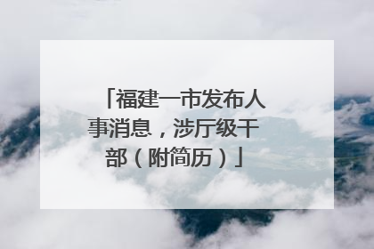 福建一市发布人事消息，涉厅级干部（附简历）