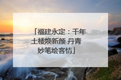福建永定：千年土楼焕新颜 丹青妙笔绘客情
