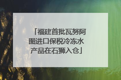 福建首批瓦努阿图进口保税冷冻水产品在石狮入仓