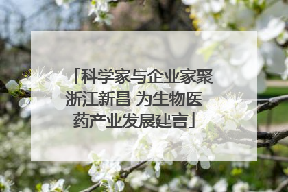 科学家与企业家聚浙江新昌 为生物医药产业发展建言