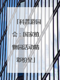 科普游园会：国家植物园活动精彩纷呈