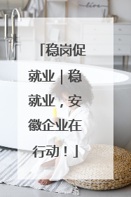 稳岗促就业｜稳就业，安徽企业在行动！