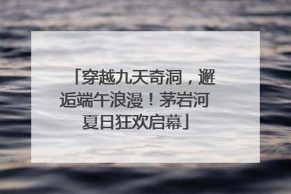 穿越九天奇洞，邂逅端午浪漫！茅岩河夏日狂欢启幕