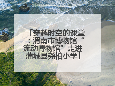 穿越时空的课堂：渭南市博物馆“流动博物馆”走进蒲城县尧柏小学