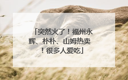 突然火了！福州永辉、朴朴、山姆热卖！很多人爱吃
