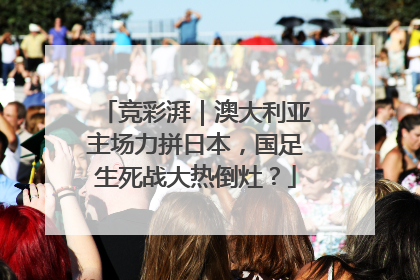 竞彩湃｜澳大利亚主场力拼日本，国足生死战大热倒灶？